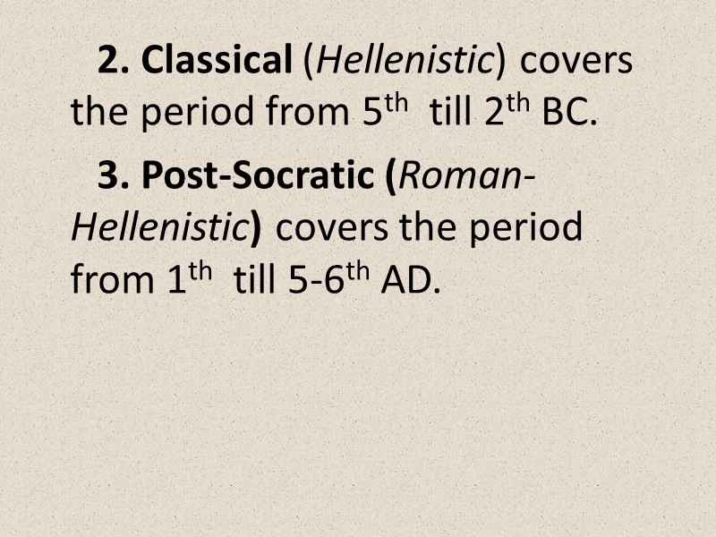 2. Classical (Hellenistic) covers the period from 5th  till 2th BC. 3. Post-Socratic